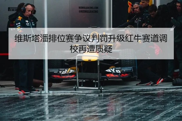 维斯塔潘排位赛争议判罚升级红牛赛道调校再遭质疑